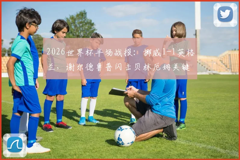 2026世界杯半场战报：挪威1-1英格兰，谢尔德鲁普闪击贝林厄姆关键扳平，附上半场技术统计与集锦看点