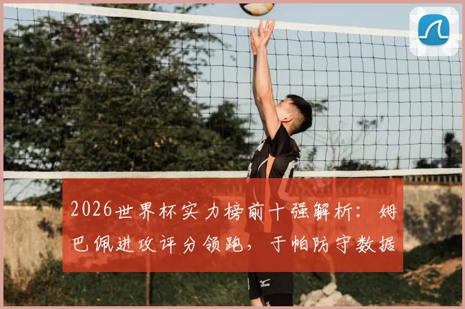2026世界杯实力榜前十强解析：姆巴佩进攻评分领跑，于帕防守数据封王，附完整球员评分标准指南