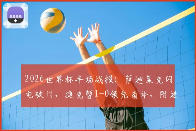 2026世界杯半场战报：萨迪莱克闪电破门，捷克暂1-0领先南非，附进球GIF回放及技术统计