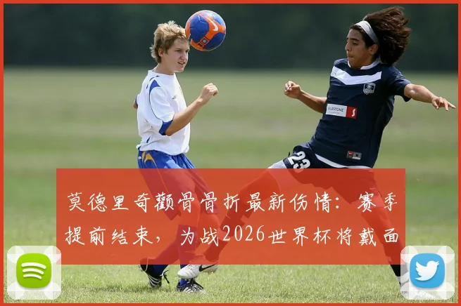 莫德里奇颧骨骨折最新伤情：赛季提前结束，为战2026世界杯将戴面具出战，影响几何？
