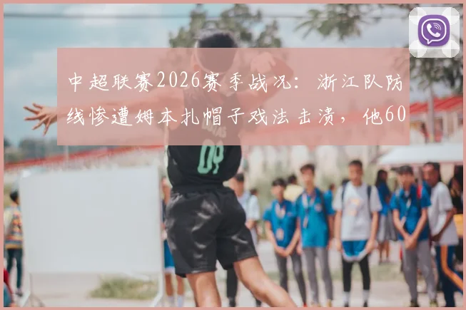 中超联赛2026赛季战况：浙江队防线惨遭姆本扎帽子戏法击溃，他60分钟的表现如同战神！