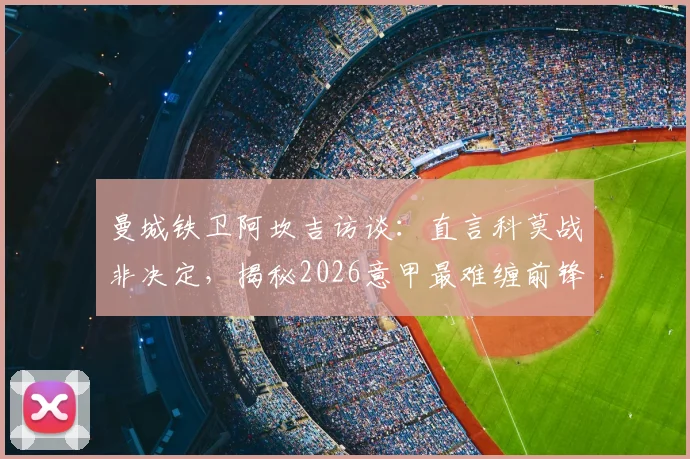 曼城铁卫阿坎吉访谈:直言科莫战非决定,揭秘2026意甲最难缠前锋霍伊伦防守心得