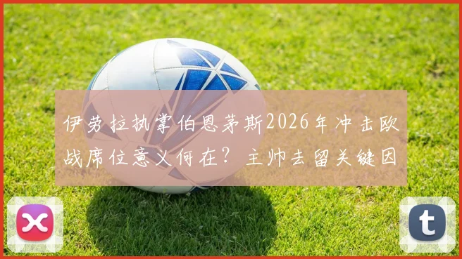 伊劳拉执掌伯恩茅斯2026年冲击欧战席位意义何在？主帅去留关键因素全解析
