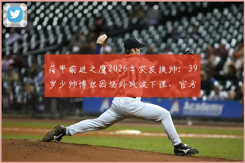 荷甲前进之鹰2026年突发换帅:39岁少帅博尔因场外风波下课,官方声明全文解读