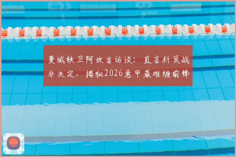 曼城铁卫阿坎吉访谈：直言科莫战非决定，揭秘2026意甲最难缠前锋霍伊伦防守心得