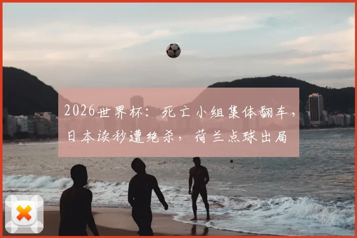 2026世界杯：死亡小组集体翻车，日本读秒遭绝杀，荷兰点球出局
