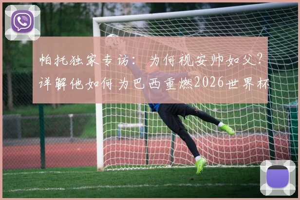 帕托独家专访：为何视安帅如父？详解他如何为巴西重燃2026世界杯夺冠雄心