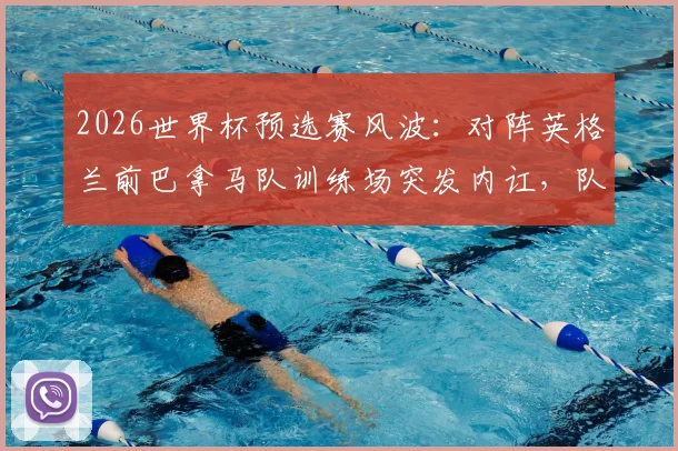 2026世界杯预选赛风波：对阵英格兰前巴拿马队训练场突发内讧，队内冲突原因与潜在影响深度追踪
