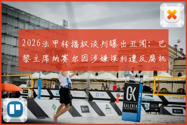 2026法甲转播权谈判曝出丑闻:巴黎主席纳赛尔因涉嫌谋利遭反腐机构正式举报,事件最新进展深度追踪