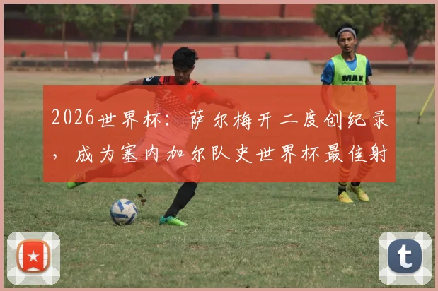 2026世界杯:萨尔梅开二度创纪录,成为塞内加尔队史世界杯最佳射手,队史第三位