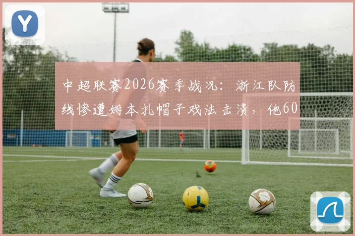 中超联赛2026赛季战况:浙江队防线惨遭姆本扎帽子戏法击溃,他60分钟的表现如同战神!