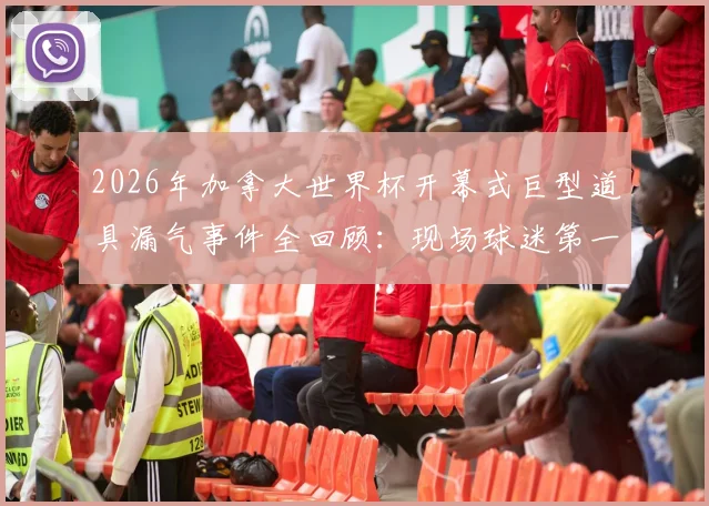 2026年加拿大世界杯开幕式巨型道具漏气事件全回顾：现场球迷第一手吐槽与幕后原因分析