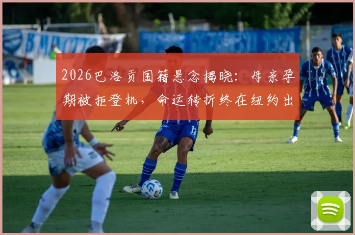 2026巴洛贡国籍悬念揭晓：母亲孕期被拒登机，命运转折终在纽约出生！