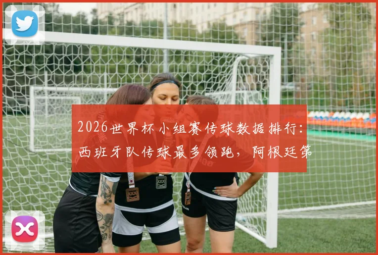 2026世界杯小组赛传球数据排行:西班牙队传球最多领跑,阿根廷第三葡萄牙第四全解析