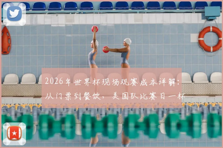 2026年世界杯现场观赛成本详解：从门票到餐饮，美国队比赛日一杯啤酒售价或再创新高