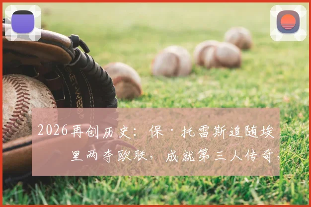 2026再创历史：保·托雷斯追随埃梅里两夺欧联，成就第三人传奇，回顾师徒合作之路