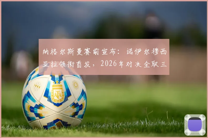 纳格尔斯曼赛前宣布：诺伊尔穆西亚拉领衔首发，2026年对决全取三分是关键目标