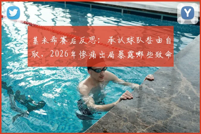 基米希赛后反思:承认球队咎由自取,2026年惨痛出局暴露哪些致命问题