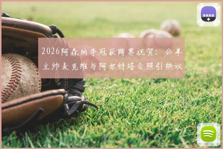 2026阿森纳夺冠获跨界祝贺：公羊主帅麦克维与阿尔特塔合照引热议，盘点体坛经典互动瞬间