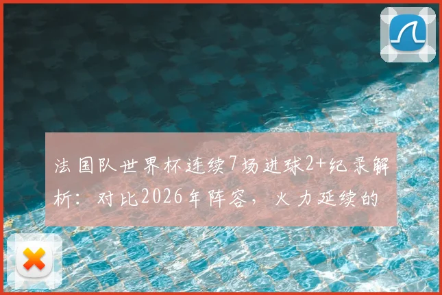法国队世界杯连续7场进球2+纪录解析：对比2026年阵容，火力延续的关键何在？