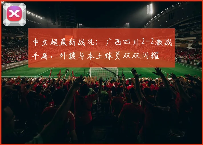 中女超最新战况：广西四川2-2激战平局，外援与本土球员双双闪耀