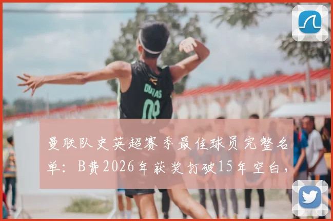 曼联队史英超赛季最佳球员完整名单：B费2026年获奖打破15年空白，C罗鲁尼领衔前6位