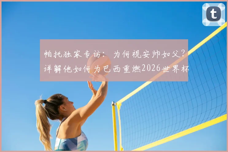 帕托独家专访：为何视安帅如父？详解他如何为巴西重燃2026世界杯夺冠雄心