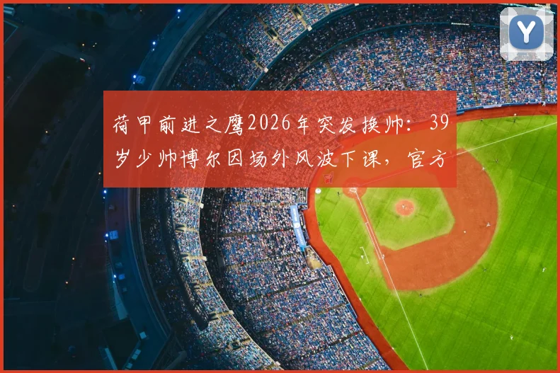 荷甲前进之鹰2026年突发换帅：39岁少帅博尔因场外风波下课，官方声明全文解读