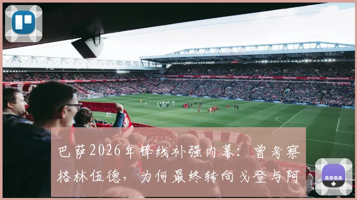 巴萨2026年锋线补强内幕:曾考察格林伍德,为何最终转向戈登与阿德耶米?技术特点全面对比分析