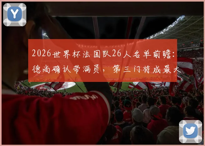 2026世界杯法国队26人名单前瞻:德尚确认带满员,第三门将成最大悬念与候选人解析