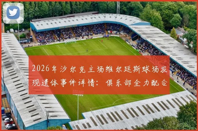 2026年沙尔克主场维尔廷斯球场发现遗体事件详情:俱乐部全力配合警方调查,后续进展与球场安全引关注
