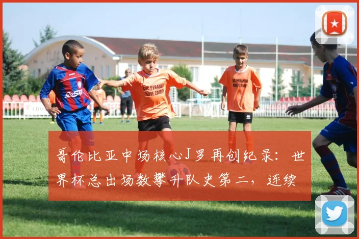 哥伦比亚中场核心J罗再创纪录:世界杯总出场数攀升队史第二,连续三届征战已成传奇