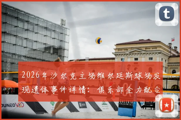 2026年沙尔克主场维尔廷斯球场发现遗体事件详情：俱乐部全力配合警方调查，后续进展与球场安全引关注