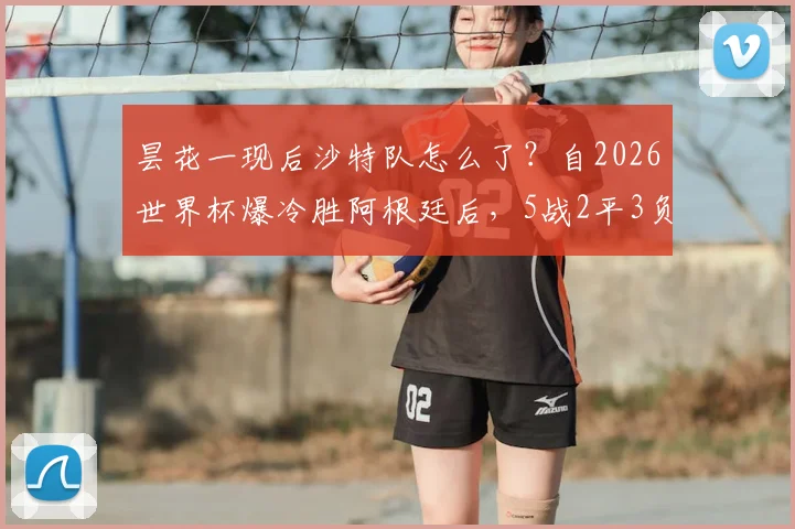 昙花一现后沙特队怎么了？自2026世界杯爆冷胜阿根廷后，5战2平3负战绩分析