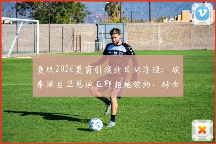 曼联2026夏窗引援新目标浮现：埃弗顿后卫恩迪亚耶拒绝续约，转会红魔可能性分析