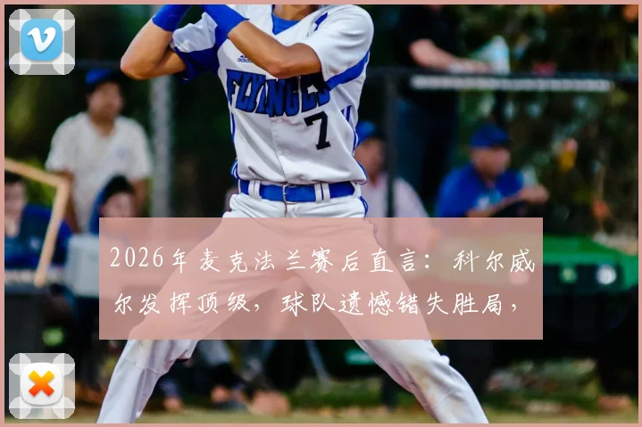 2026年麦克法兰赛后直言：科尔威尔发挥顶级，球队遗憾错失胜局，深度解析背后原因