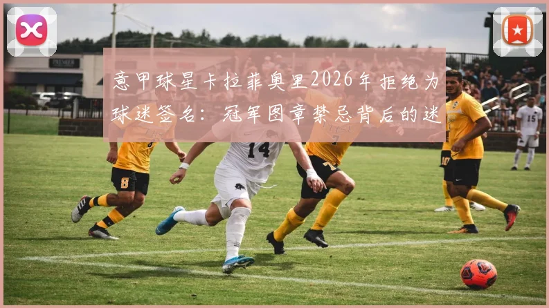 意甲球星卡拉菲奥里2026年拒绝为球迷签名:冠军图章禁忌背后的迷信心态解读