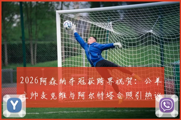 2026阿森纳夺冠获跨界祝贺:公羊主帅麦克维与阿尔特塔合照引热议,盘点体坛经典互动瞬间