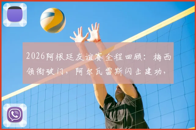2026阿根廷友谊赛全程回顾：梅西领衔破门，阿尔瓦雷斯闪击建功，5-0大胜赞比亚录像回放与阵容解析