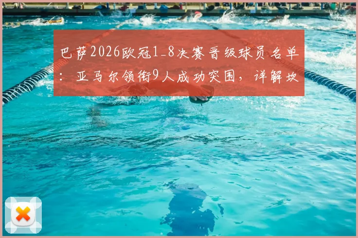 巴萨2026欧冠1_8决赛晋级球员名单:亚马尔领衔9人成功突围,详解坎塞洛出局原因