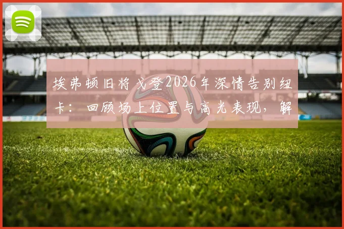 埃弗顿旧将戈登2026年深情告别纽卡：回顾场上位置与高光表现，解析转会离队真实原因