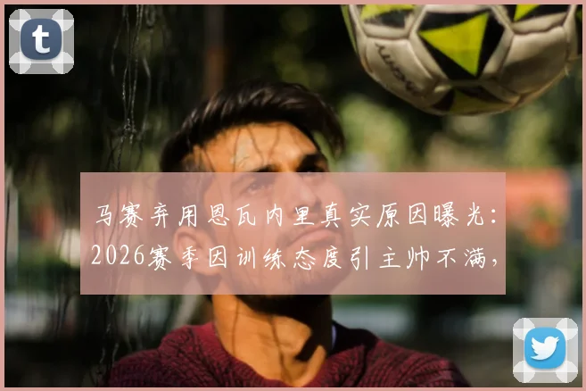 马赛弃用恩瓦内里真实原因曝光:2026赛季因训练态度引主帅不满,年轻球员职业素养引热议