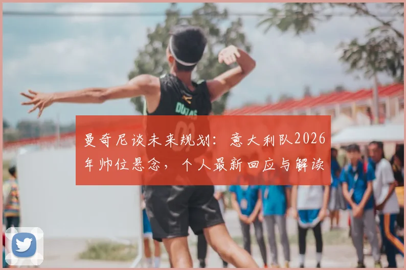 曼奇尼谈未来规划：意大利队2026年帅位悬念，个人最新回应与解读