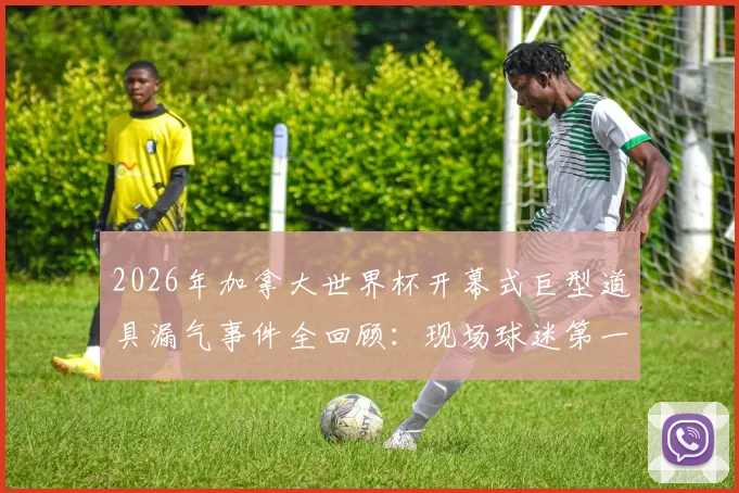 2026年加拿大世界杯开幕式巨型道具漏气事件全回顾：现场球迷第一手吐槽与幕后原因分析