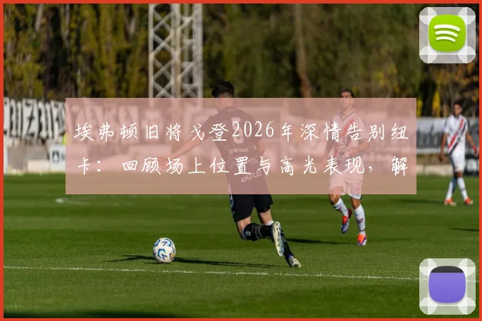 埃弗顿旧将戈登2026年深情告别纽卡:回顾场上位置与高光表现,解析转会离队真实原因