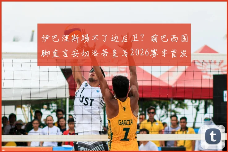伊巴涅斯踢不了边后卫？前巴西国脚直言安切洛蒂皇马2026赛季首发排错，战术问题深度剖析