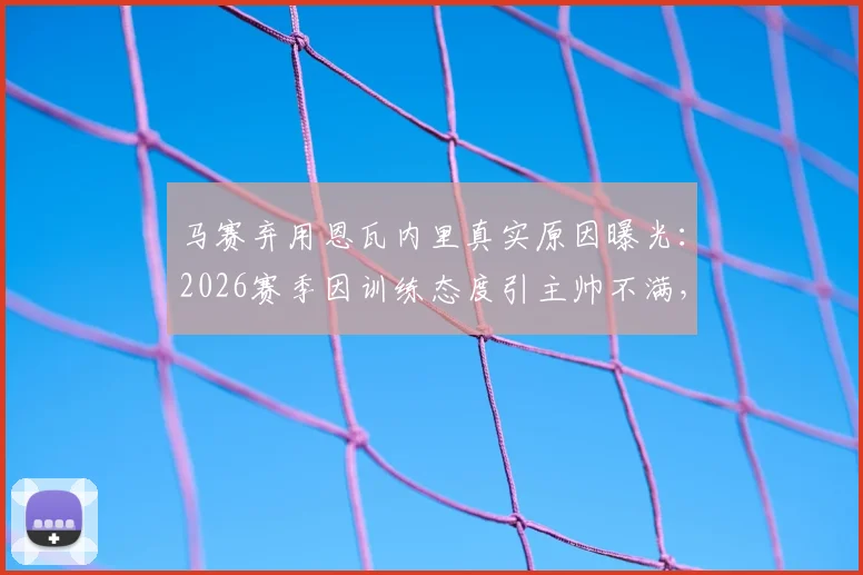 马赛弃用恩瓦内里真实原因曝光：2026赛季因训练态度引主帅不满，年轻球员职业素养引热议