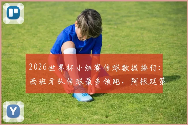 2026世界杯小组赛传球数据排行：西班牙队传球最多领跑，阿根廷第三葡萄牙第四全解析