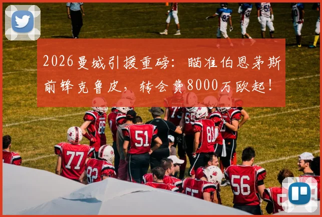 2026曼城引援重磅:瞄准伯恩茅斯前锋克鲁皮,转会费8000万欧起!曼城阵容补强最新动态