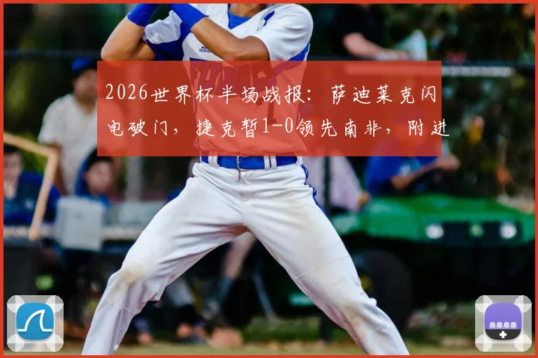 2026世界杯半场战报：萨迪莱克闪电破门，捷克暂1-0领先南非，附进球GIF回放及技术统计